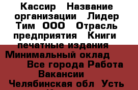 Кассир › Название организации ­ Лидер Тим, ООО › Отрасль предприятия ­ Книги, печатные издания › Минимальный оклад ­ 12 000 - Все города Работа » Вакансии   . Челябинская обл.,Усть-Катав г.